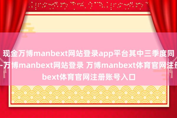 现金万博manbext网站登录app平台其中三季度同比降6.3%-万博manbext网站登录 万博manbext体育官网注册账号入口