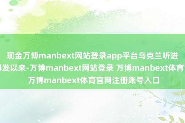 现金万博manbext网站登录app平台乌克兰听进去了自俄乌冲突爆发以来-万博manbext网站登录 万博manbext体育官网注册账号入口
