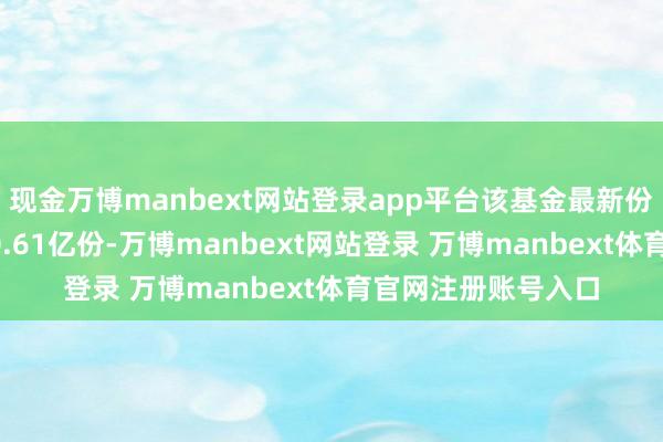 现金万博manbext网站登录app平台该基金最新份额较前一日增多20.61亿份-万博manbext网站登录 万博manbext体育官网注册账号入口