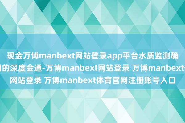 现金万博manbext网站登录app平台水质监测确立照旧杀青了与互联网的深度会通-万博manbext网站登录 万博manbext体育官网注册账号入口