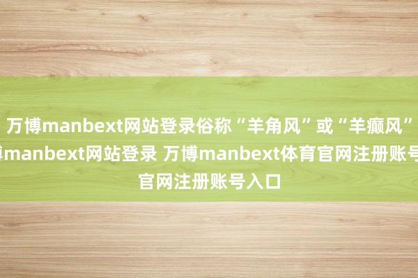 万博manbext网站登录俗称“羊角风”或“羊癫风”-万博manbext网站登录 万博manbext体育官网注册账号入口