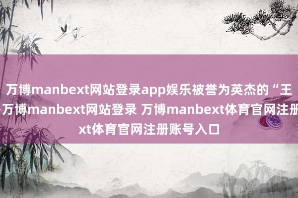 万博manbext网站登录app娱乐被誉为英杰的“王海大队”-万博manbext网站登录 万博manbext体育官网注册账号入口
