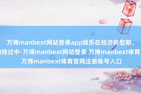 万博manbext网站登录app娱乐在经济转型期、培育新质分娩力的经过中-万博manbext网站登录 万博manbext体育官网注册账号入口