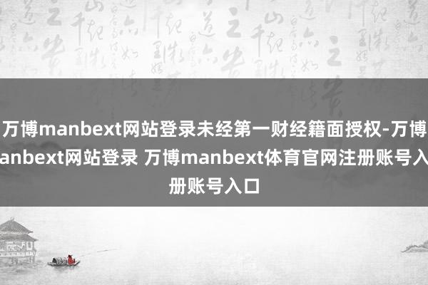 万博manbext网站登录未经第一财经籍面授权-万博manbext网站登录 万博manbext体育官网注册账号入口