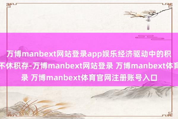 万博manbext网站登录app娱乐经济驱动中的积极身分和故意条目不休积存-万博manbext网站登录 万博manbext体育官网注册账号入口