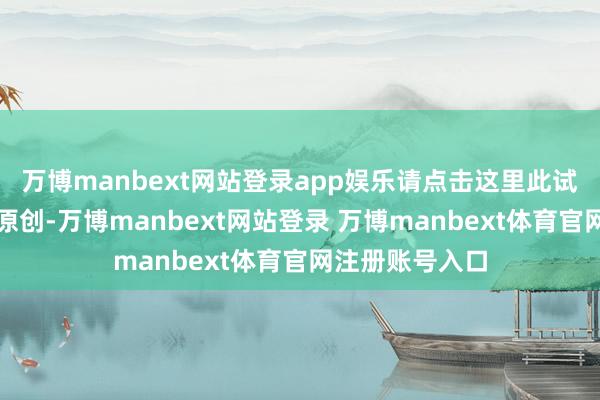 万博manbext网站登录app娱乐请点击这里此试验为第一财经原创-万博manbext网站登录 万博manbext体育官网注册账号入口