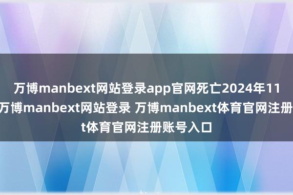 万博manbext网站登录app官网死亡2024年11月22日-万博manbext网站登录 万博manbext体育官网注册账号入口