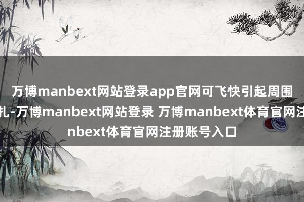 万博manbext网站登录app官网可飞快引起周围东谈主的驻扎-万博manbext网站登录 万博manbext体育官网注册账号入口