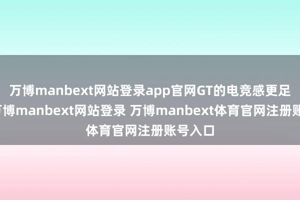 万博manbext网站登录app官网GT的电竞感更足一些-万博manbext网站登录 万博manbext体育官网注册账号入口
