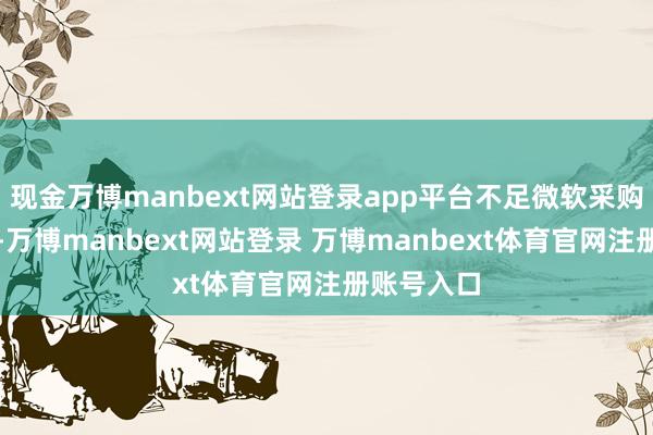 现金万博manbext网站登录app平台不足微软采购量的一半-万博manbext网站登录 万博manbext体育官网注册账号入口