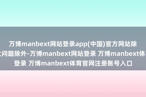 万博manbext网站登录app(中国)官方网站除了体魄现象莫得太大问题除外-万博manbext网站登录 万博manbext体育官网注册账号入口
