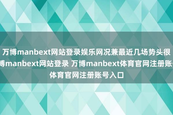 万博manbext网站登录娱乐网况兼最近几场势头很猛-万博manbext网站登录 万博manbext体育官网注册账号入口