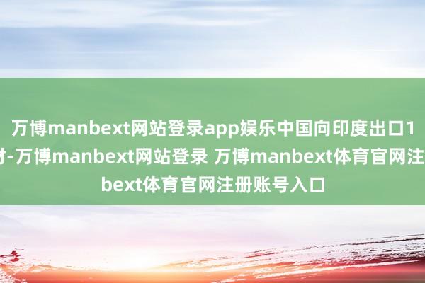 万博manbext网站登录app娱乐中国向印度出口196万吨钢材-万博manbext网站登录 万博manbext体育官网注册账号入口