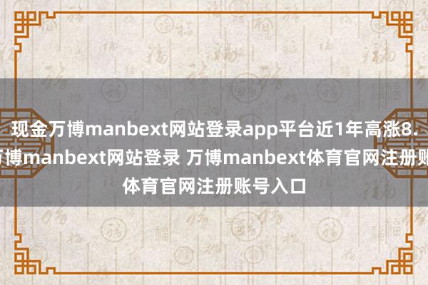 现金万博manbext网站登录app平台近1年高涨8.34%-万博manbext网站登录 万博manbext体育官网注册账号入口