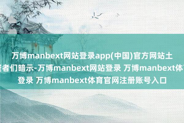 万博manbext网站登录app(中国)官方网站土耳其国内的机构投资者们暗示-万博manbext网站登录 万博manbext体育官网注册账号入口