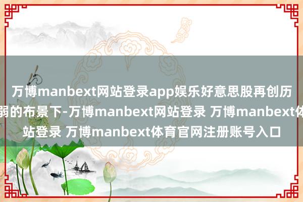 万博manbext网站登录app娱乐好意思股再创历史新高在通胀压力削弱的布景下-万博manbext网站登录 万博manbext体育官网注册账号入口