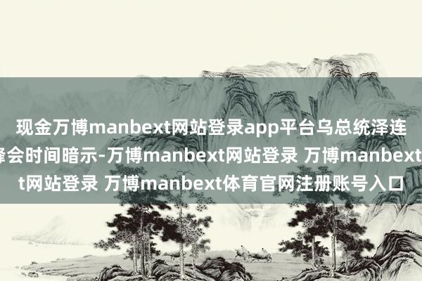 现金万博manbext网站登录app平台乌总统泽连斯基19日在欧洲定约峰会时间暗示-万博manbext网站登录 万博manbext体育官网注册账号入口