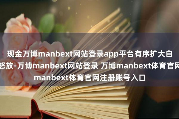 现金万博manbext网站登录app平台有序扩大自主怒放和单边怒放-万博manbext网站登录 万博manbext体育官网注册账号入口