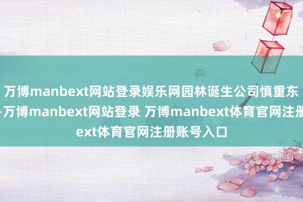 万博manbext网站登录娱乐网园林诞生公司慎重东谈主暗示-万博manbext网站登录 万博manbext体育官网注册账号入口