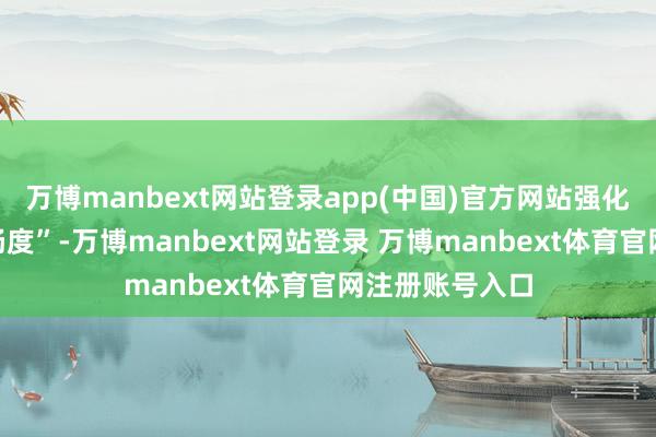 万博manbext网站登录app(中国)官方网站强化信访机制“顺畅度”-万博manbext网站登录 万博manbext体育官网注册账号入口