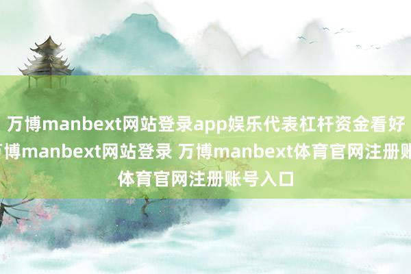 万博manbext网站登录app娱乐代表杠杆资金看好后市-万博manbext网站登录 万博manbext体育官网注册账号入口