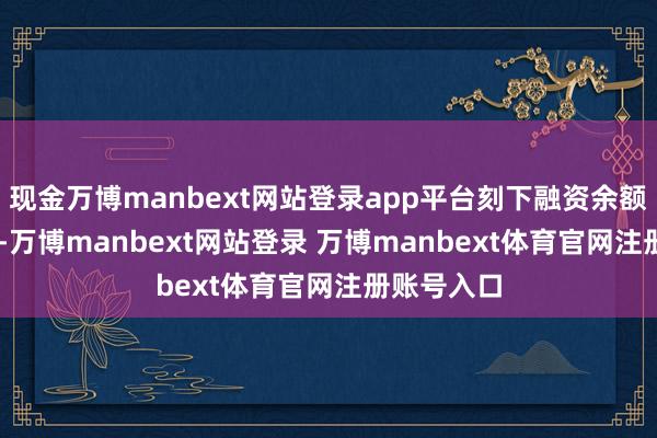 现金万博manbext网站登录app平台刻下融资余额1.69亿元-万博manbext网站登录 万博manbext体育官网注册账号入口
