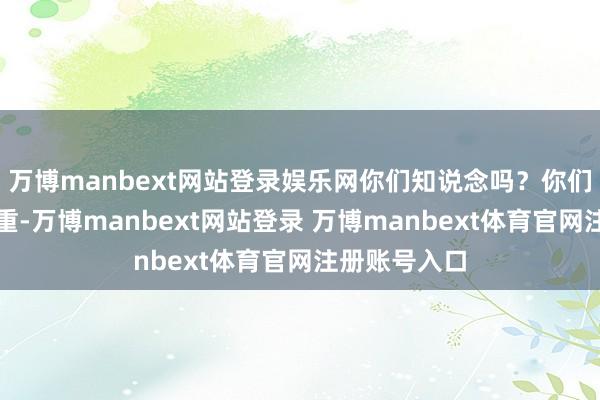 万博manbext网站登录娱乐网你们知说念吗？你们的机智和繁重-万博manbext网站登录 万博manbext体育官网注册账号入口