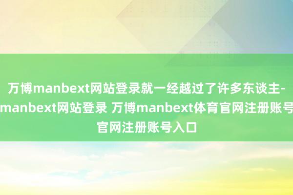 万博manbext网站登录就一经越过了许多东谈主-万博manbext网站登录 万博manbext体育官网注册账号入口