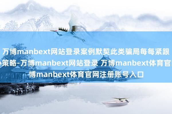 万博manbext网站登录案例默契此类骗局每每紧跟形势热门、重心策略-万博manbext网站登录 万博manbext体育官网注册账号入口