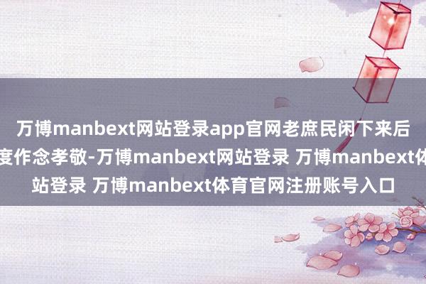 万博manbext网站登录app官网老庶民闲下来后就能有更多时分为国度作念孝敬-万博manbext网站登录 万博manbext体育官网注册账号入口