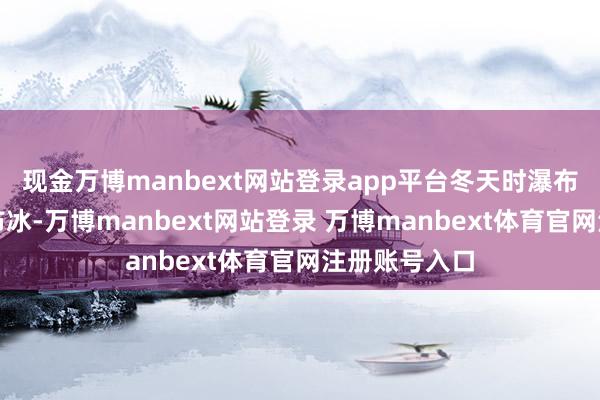 现金万博manbext网站登录app平台冬天时瀑布水冻结成瀑布冰-万博manbext网站登录 万博manbext体育官网注册账号入口