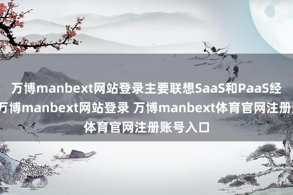 万博manbext网站登录主要联想SaaS和PaaS经管决策-万博manbext网站登录 万博manbext体育官网注册账号入口