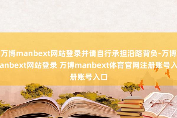 万博manbext网站登录并请自行承担沿路背负-万博manbext网站登录 万博manbext体育官网注册账号入口