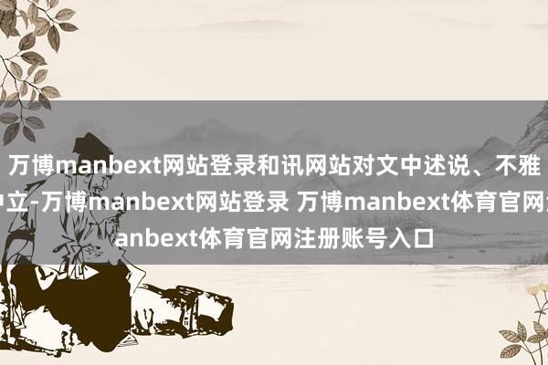 万博manbext网站登录和讯网站对文中述说、不雅点判断保抓中立-万博manbext网站登录 万博manbext体育官网注册账号入口