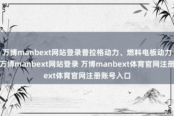 万博manbext网站登录普拉格动力、燃料电板动力跌超9%-万博manbext网站登录 万博manbext体育官网注册账号入口
