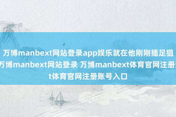 万博manbext网站登录app娱乐就在他刚刚插足狙击台时-万博manbext网站登录 万博manbext体育官网注册账号入口