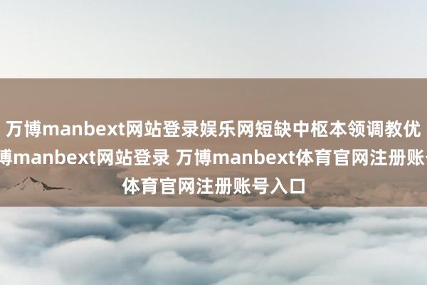 万博manbext网站登录娱乐网短缺中枢本领调教优化-万博manbext网站登录 万博manbext体育官网注册账号入口
