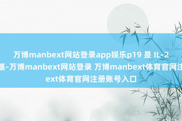 万博manbext网站登录app娱乐p19 是 IL-23 独到的亚基-万博manbext网站登录 万博manbext体育官网注册账号入口