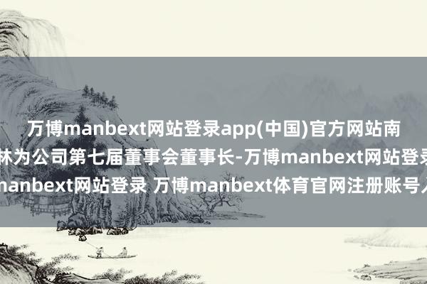 万博manbext网站登录app(中国)官方网站南山控股董事会选举杨国林为公司第七届董事会董事长-万博manbext网站登录 万博manbext体育官网注册账号入口