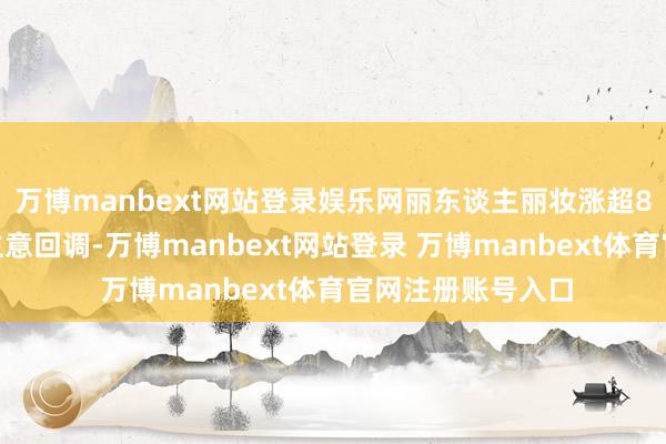 万博manbext网站登录娱乐网丽东谈主丽妆涨超8%；机器东谈主主意回调-万博manbext网站登录 万博manbext体育官网注册账号入口