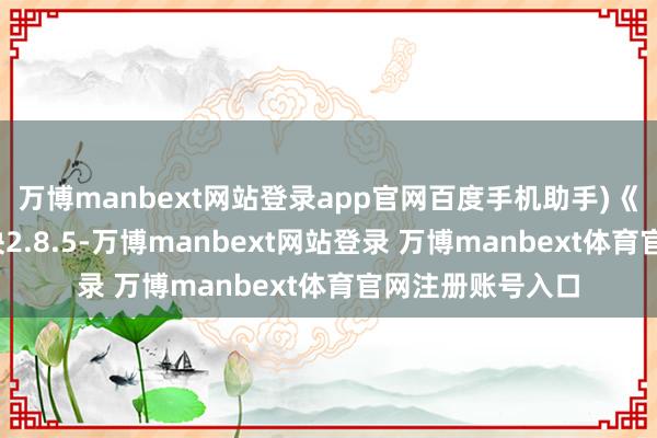 万博manbext网站登录app官网百度手机助手)《山西相信》(版块2.8.5-万博manbext网站登录 万博manbext体育官网注册账号入口