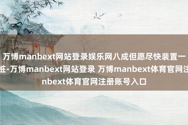 万博manbext网站登录娱乐网八成但愿尽快装置一个慢充充电桩-万博manbext网站登录 万博manbext体育官网注册账号入口