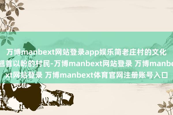 万博manbext网站登录app娱乐简老庄村的文化广场早早便网络了浩荡翘首以盼的村民-万博manbext网站登录 万博manbext体育官网注册账号入口