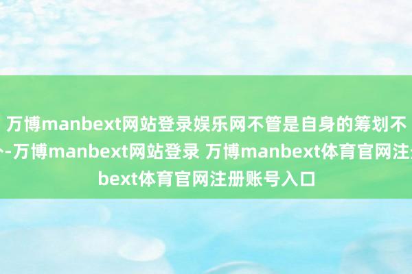 万博manbext网站登录娱乐网不管是自身的筹划不竭仍是对外-万博manbext网站登录 万博manbext体育官网注册账号入口