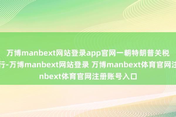 万博manbext网站登录app官网一朝特朗普关税威逼付诸执行-万博manbext网站登录 万博manbext体育官网注册账号入口
