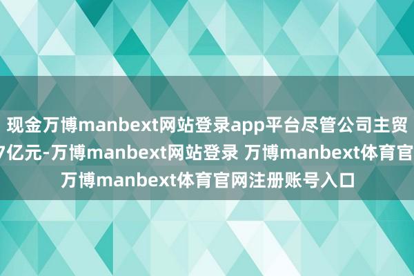 现金万博manbext网站登录app平台尽管公司主贸易务收入约3.67亿元-万博manbext网站登录 万博manbext体育官网注册账号入口