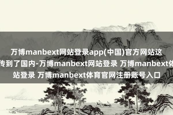 万博manbext网站登录app(中国)官方网站这种盘桓的心扉当然也传到了国内-万博manbext网站登录 万博manbext体育官网注册账号入口