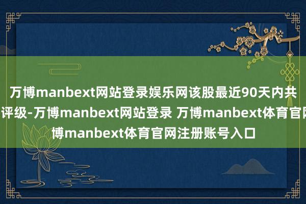 万博manbext网站登录娱乐网该股最近90天内共有1家机构给出评级-万博manbext网站登录 万博manbext体育官网注册账号入口