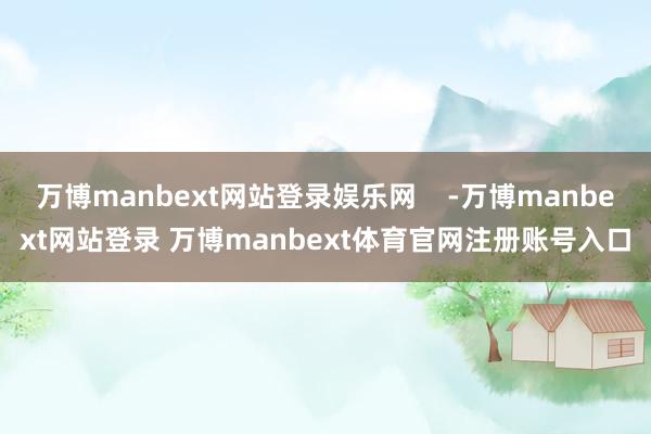 万博manbext网站登录娱乐网    -万博manbext网站登录 万博manbext体育官网注册账号入口