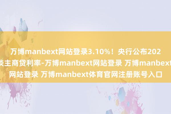 万博manbext网站登录3.10%！央行公布2024年四季度新披发个东谈主商贷利率-万博manbext网站登录 万博manbext体育官网注册账号入口